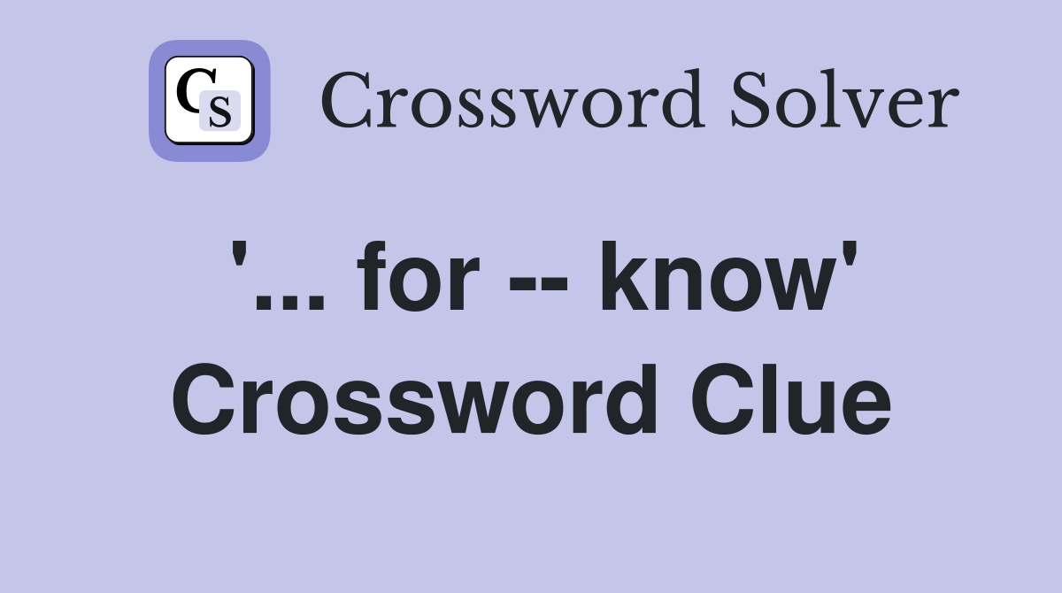 '... for -- know' Crossword Clue