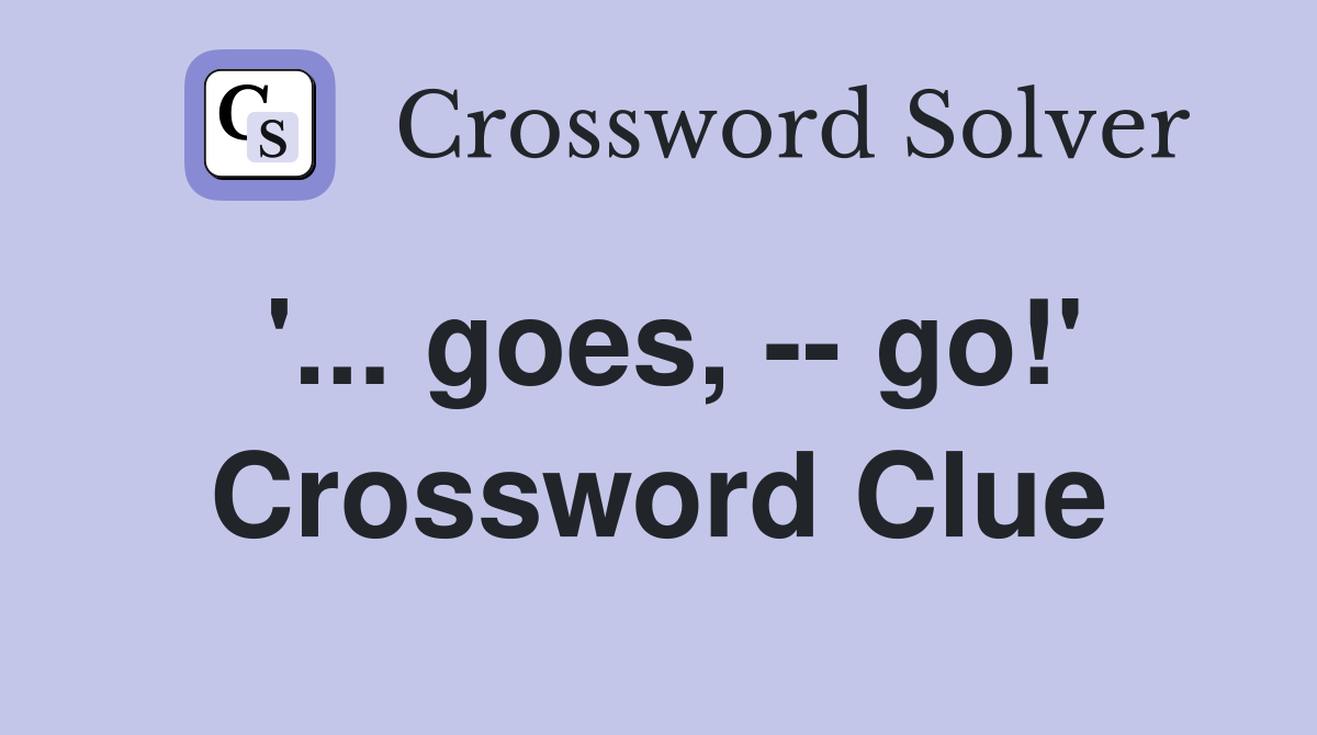 '... goes, -- go!' Crossword Clue