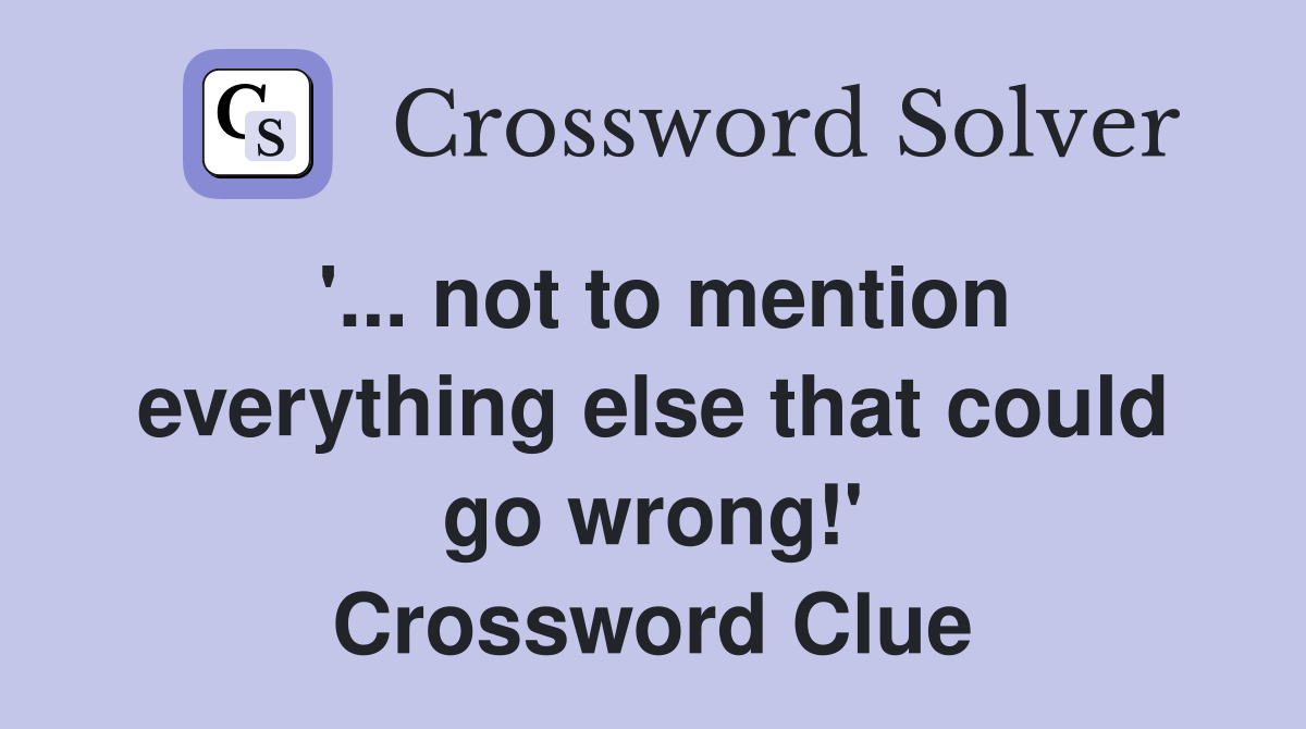'... not to mention everything else that could go wrong!' Crossword Clue