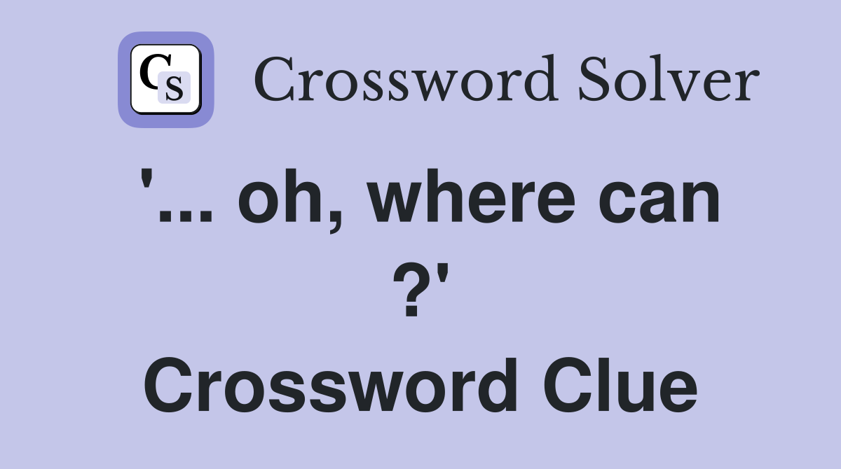 '... oh, where can ?' Crossword Clue