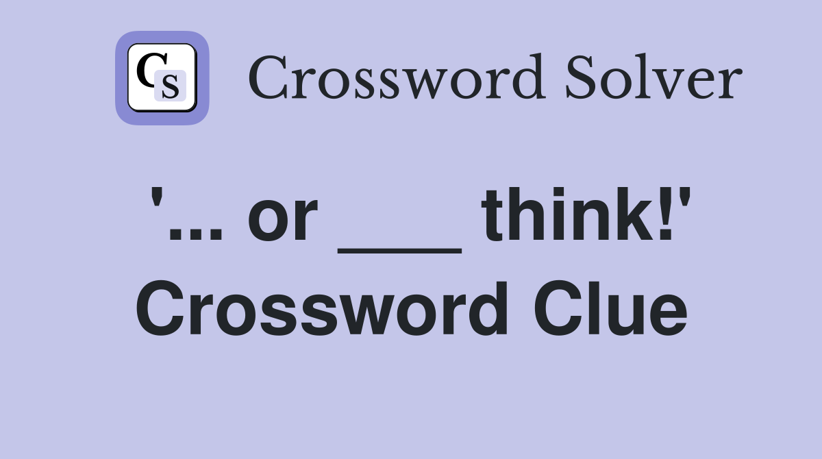 '... or ___ think!' Crossword Clue