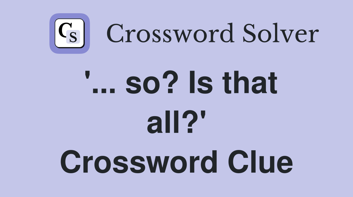 '... so? Is that all?' Crossword Clue