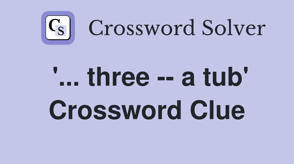'... three -- a tub' Crossword Clue