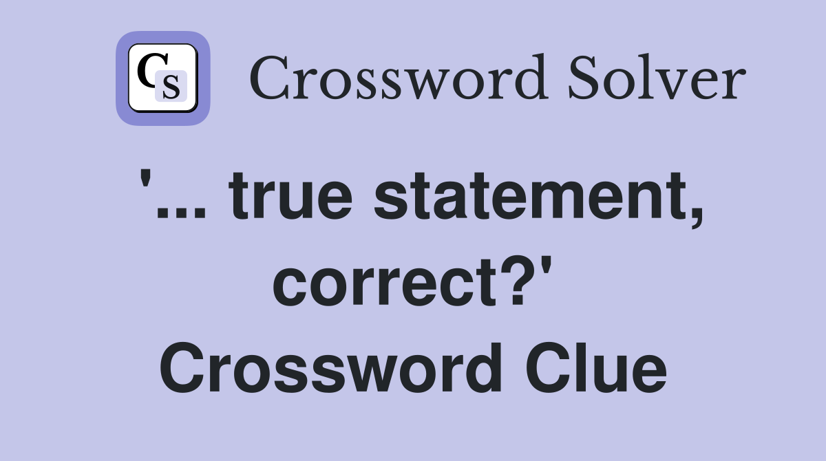 '... true statement, correct?' Crossword Clue