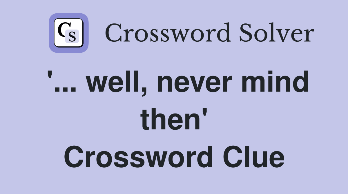 '... well, never mind then' Crossword Clue