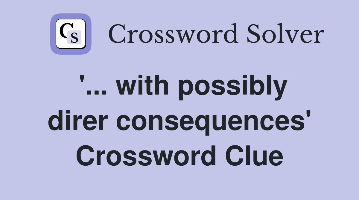 '... with possibly direr consequences' Crossword Clue