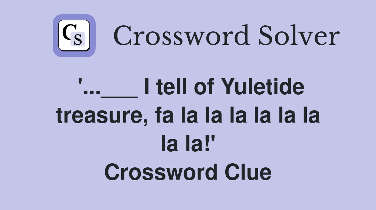 '...___ I tell of Yuletide treasure, fa la la la la la la la la!' Crossword Clue
