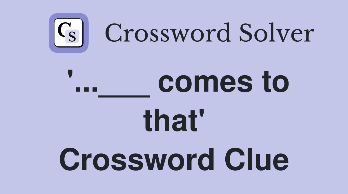 '...___ comes to that' Crossword Clue