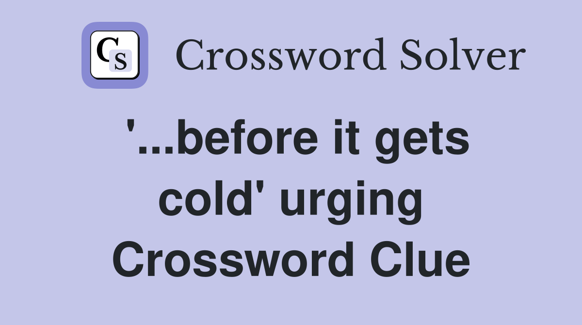 '...before it gets cold' urging Crossword Clue