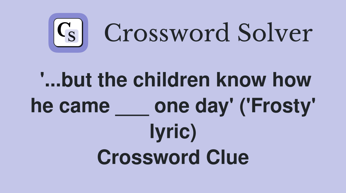 '...but the children know how he came ___ one day' ('Frosty' lyric) Crossword Clue