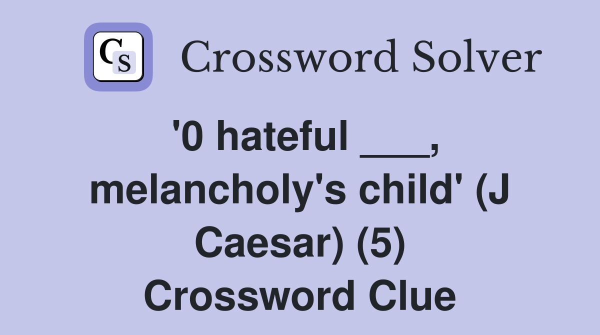'0 hateful ___, melancholy's child' (J Caesar) (5) Crossword Clue