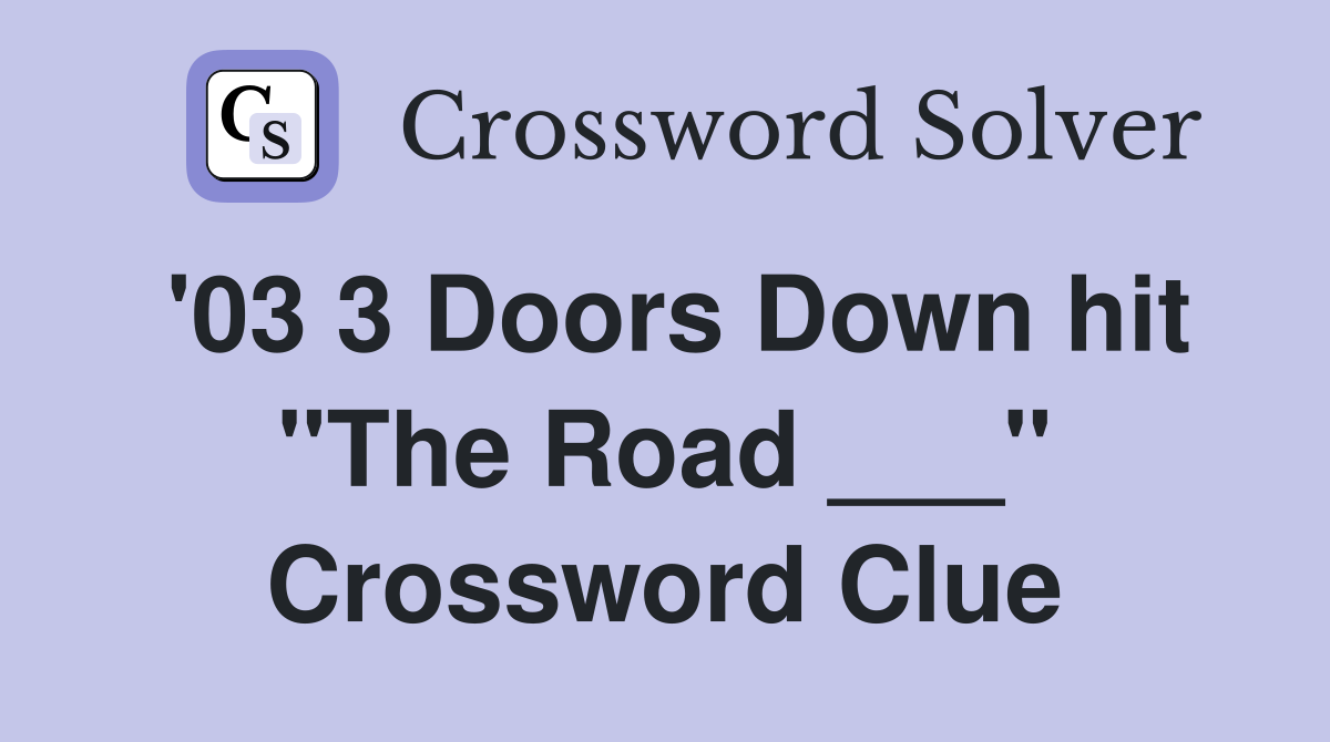 '03 3 Doors Down hit "The Road ___" Crossword Clue