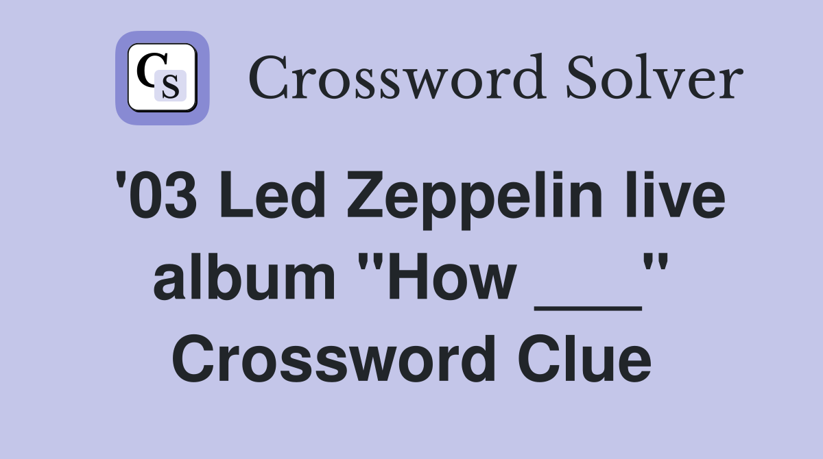 '03 Led Zeppelin live album "How ___" Crossword Clue