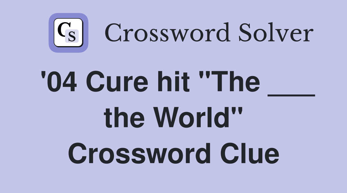 '04 Cure hit "The ___ the World" Crossword Clue
