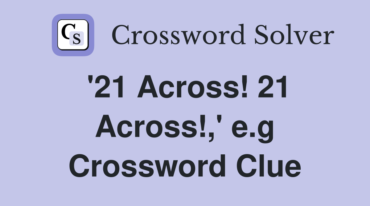 '21 Across! 21 Across!,' e.g Crossword Clue