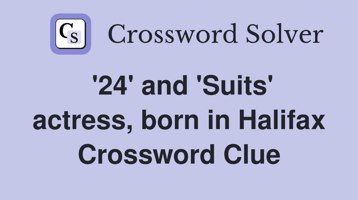 '24' and 'Suits' actress, born in Halifax Crossword Clue