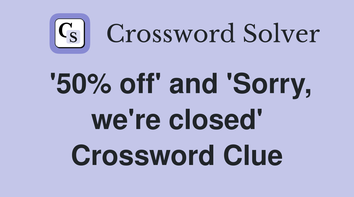 '50% off' and 'Sorry, we're closed' Crossword Clue