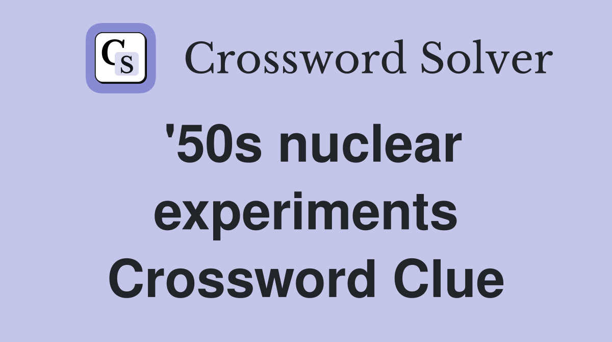 '50s nuclear experiments Crossword Clue