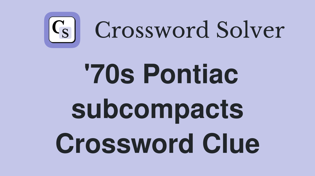 '70s Pontiac subcompacts Crossword Clue
