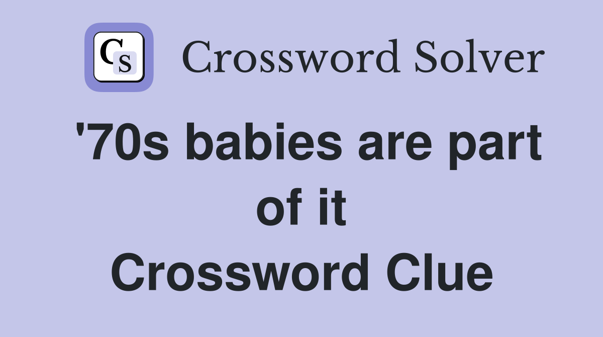 '70s babies are part of it Crossword Clue
