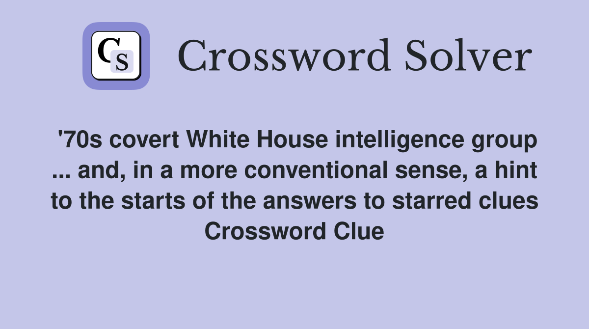 '70s covert White House intelligence group ... and, in a more conventional sense, a hint to the starts of the answers to starred clues Crossword Clue