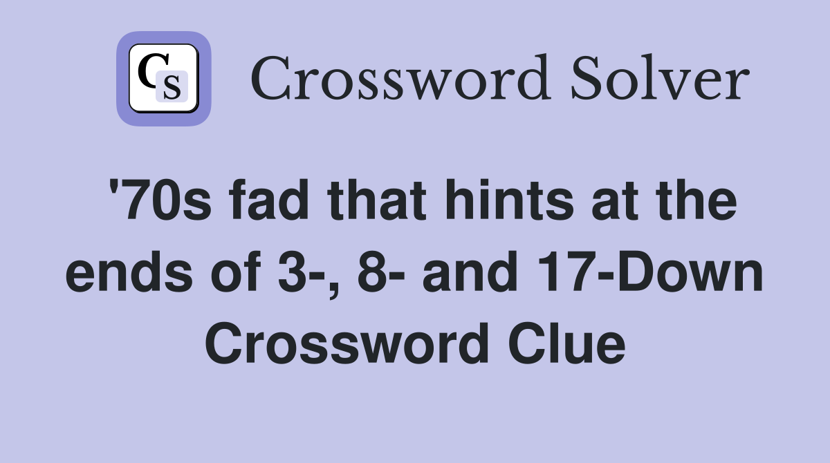 '70s fad that hints at the ends of 3-, 8- and 17-Down Crossword Clue
