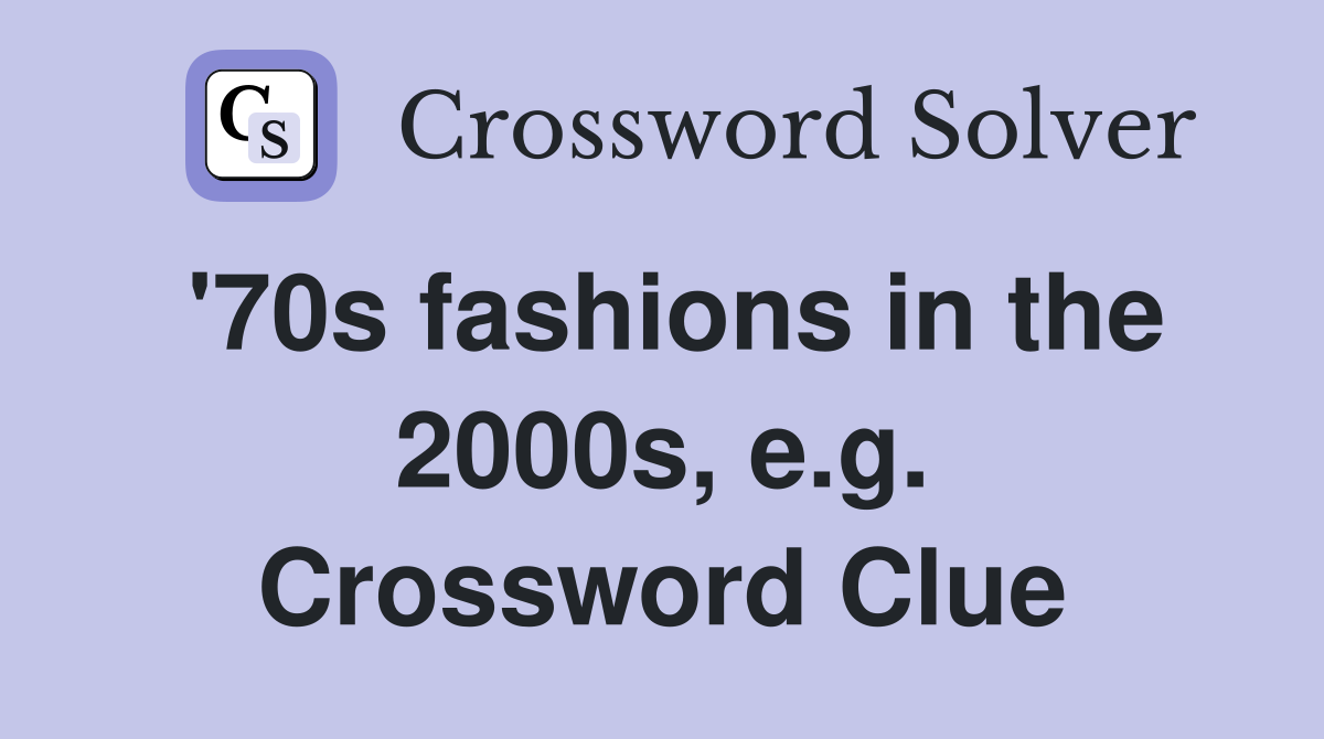 '70s fashions in the 2000s, e.g. Crossword Clue