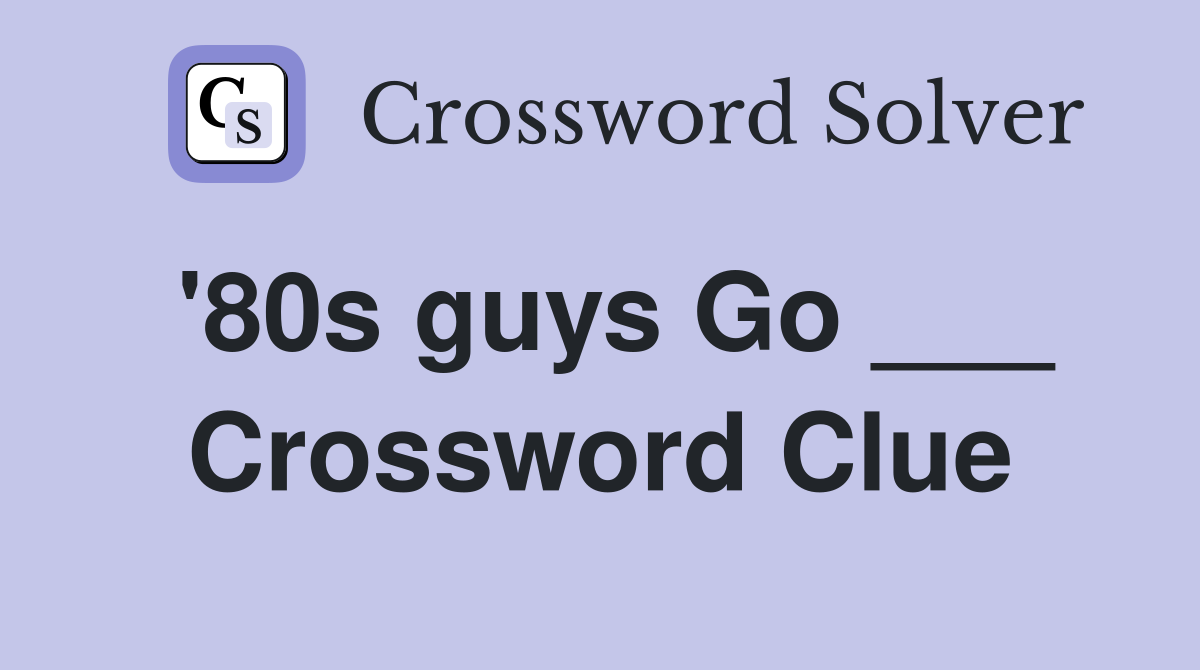 '80s guys Go ___ Crossword Clue