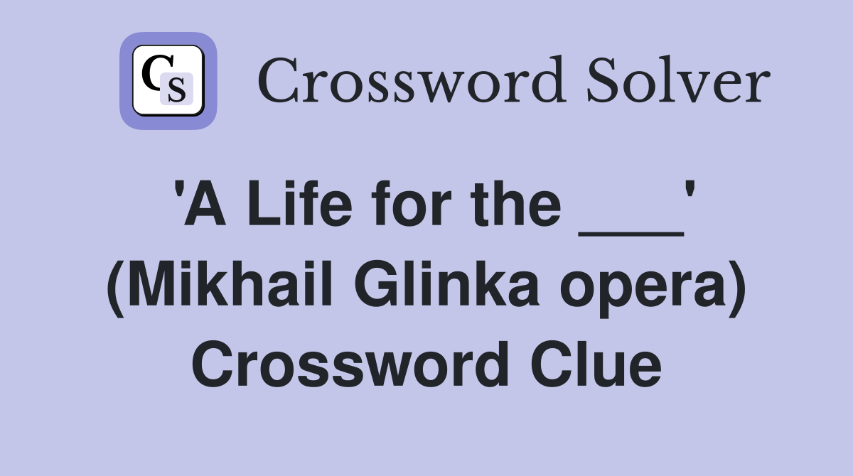 'A Life for the ___' (Mikhail Glinka opera) Crossword Clue