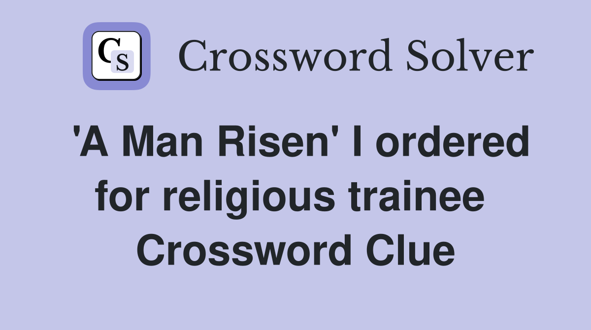 'A Man Risen' I ordered for religious trainee  Crossword Clue