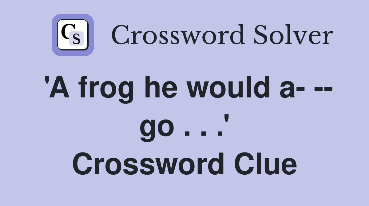 'A frog he would a- -- go . . .' Crossword Clue