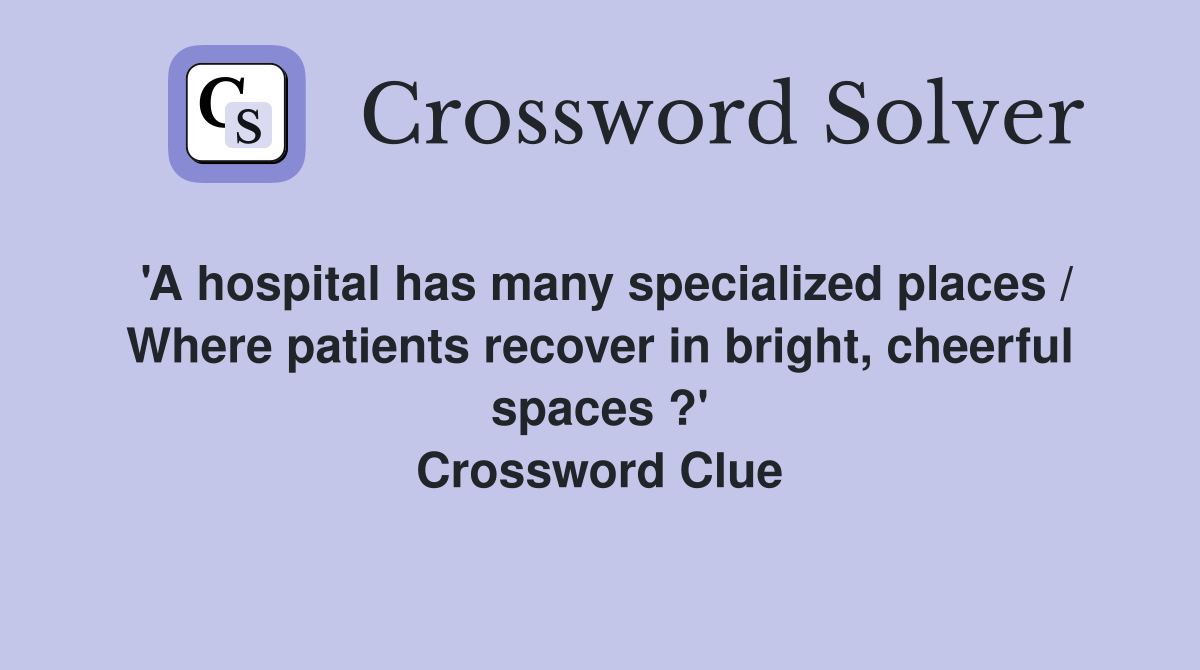 'A hospital has many specialized places / Where patients recover in bright, cheerful spaces ?' Crossword Clue