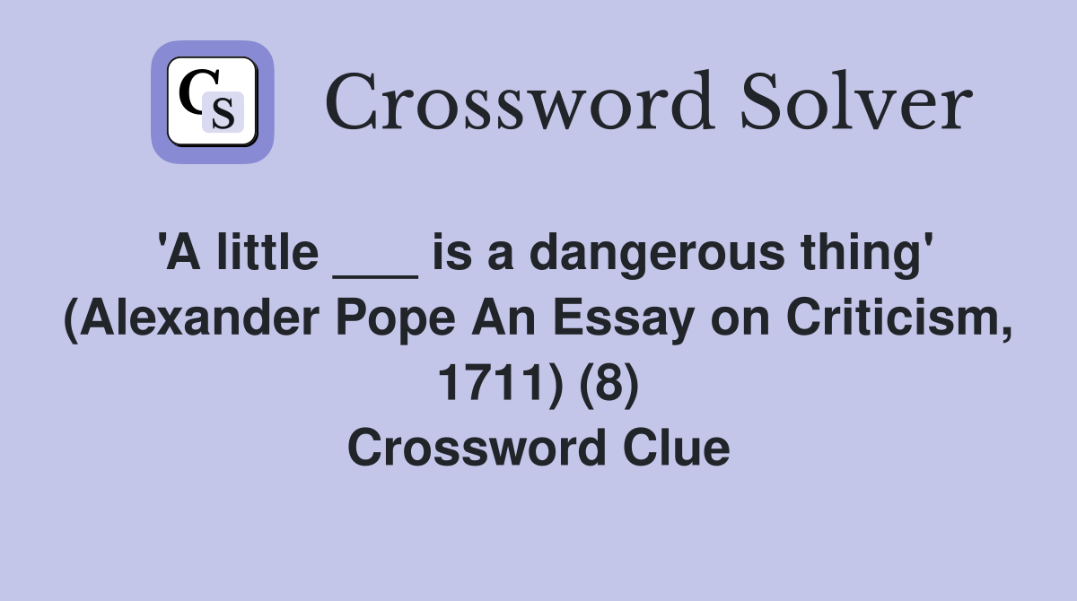 'A little ___ is a dangerous thing' (Alexander Pope An Essay on Criticism, 1711) (8) Crossword Clue