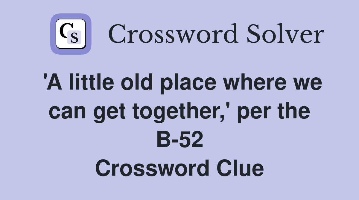 'A little old place where we can get together,' per the B-52 Crossword Clue