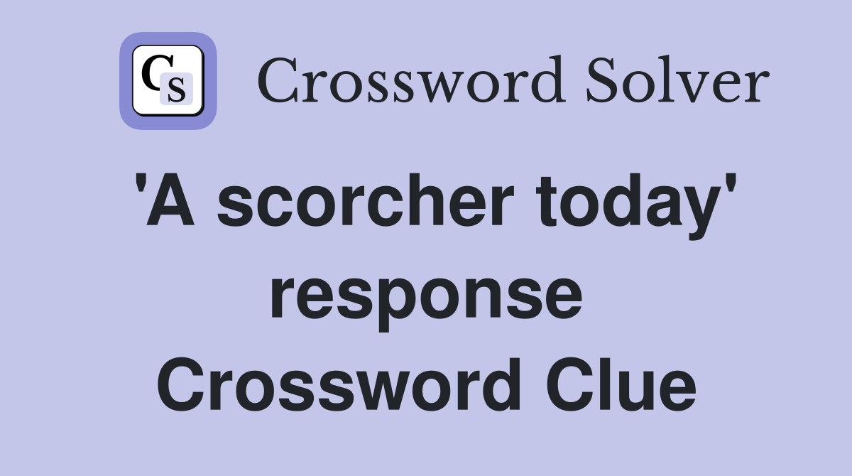 'A scorcher today' response Crossword Clue