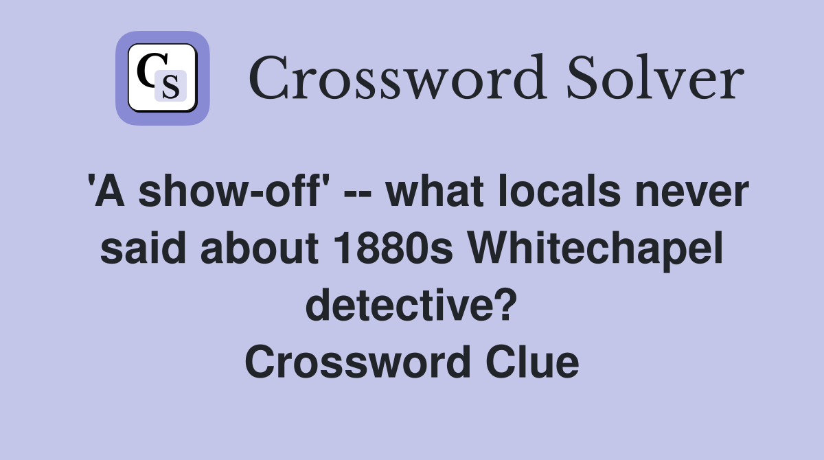'A show-off' -- what locals never said about 1880s Whitechapel detective? Crossword Clue