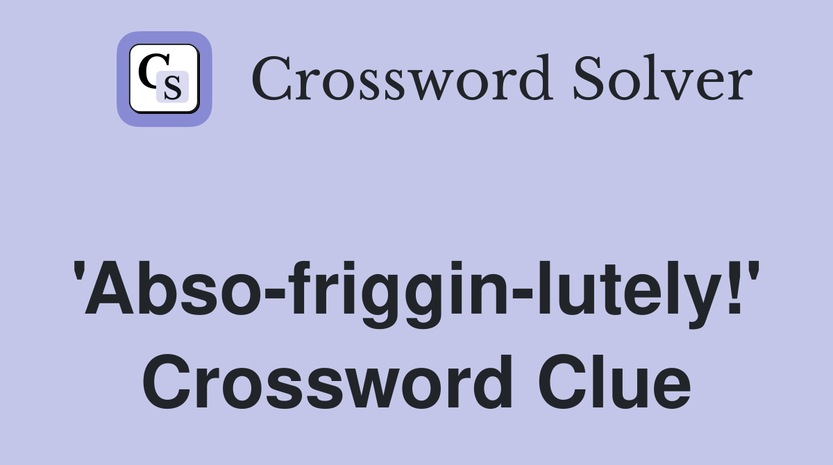 'Abso-friggin-lutely!' Crossword Clue