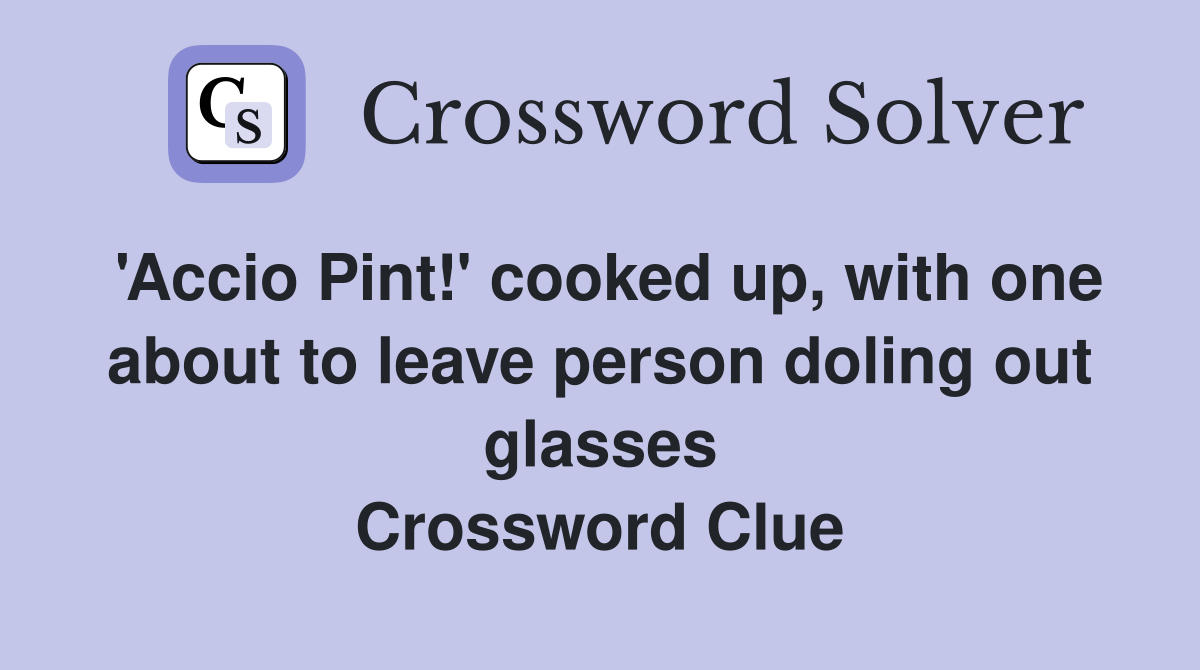 'Accio Pint!' cooked up, with one about to leave person doling out glasses Crossword Clue