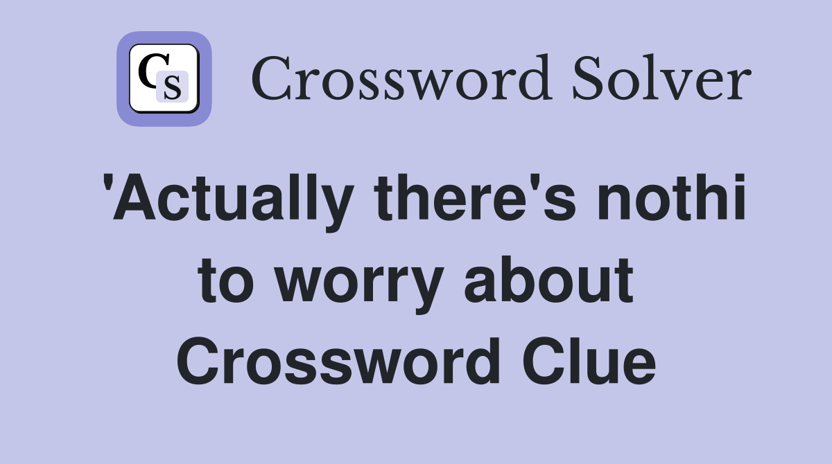 'Actually there's nothi to worry about Crossword Clue