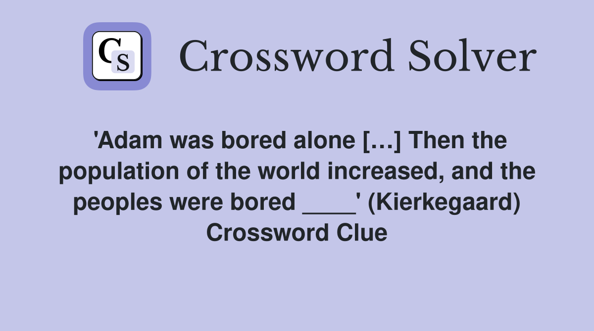 'Adam was bored alone […] Then the population of the world increased, and the peoples were bored ____' (Kierkegaard) Crossword Clue