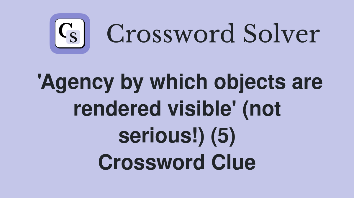 'Agency by which objects are rendered visible' (not serious!) (5) Crossword Clue