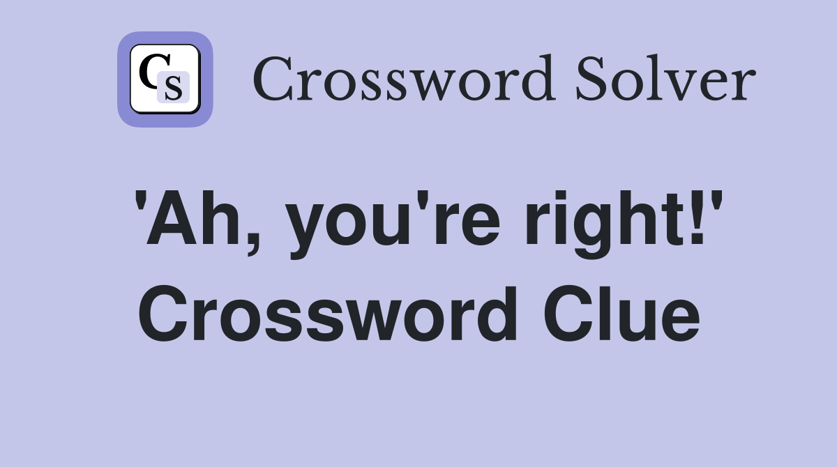 'Ah, you're right!' Crossword Clue