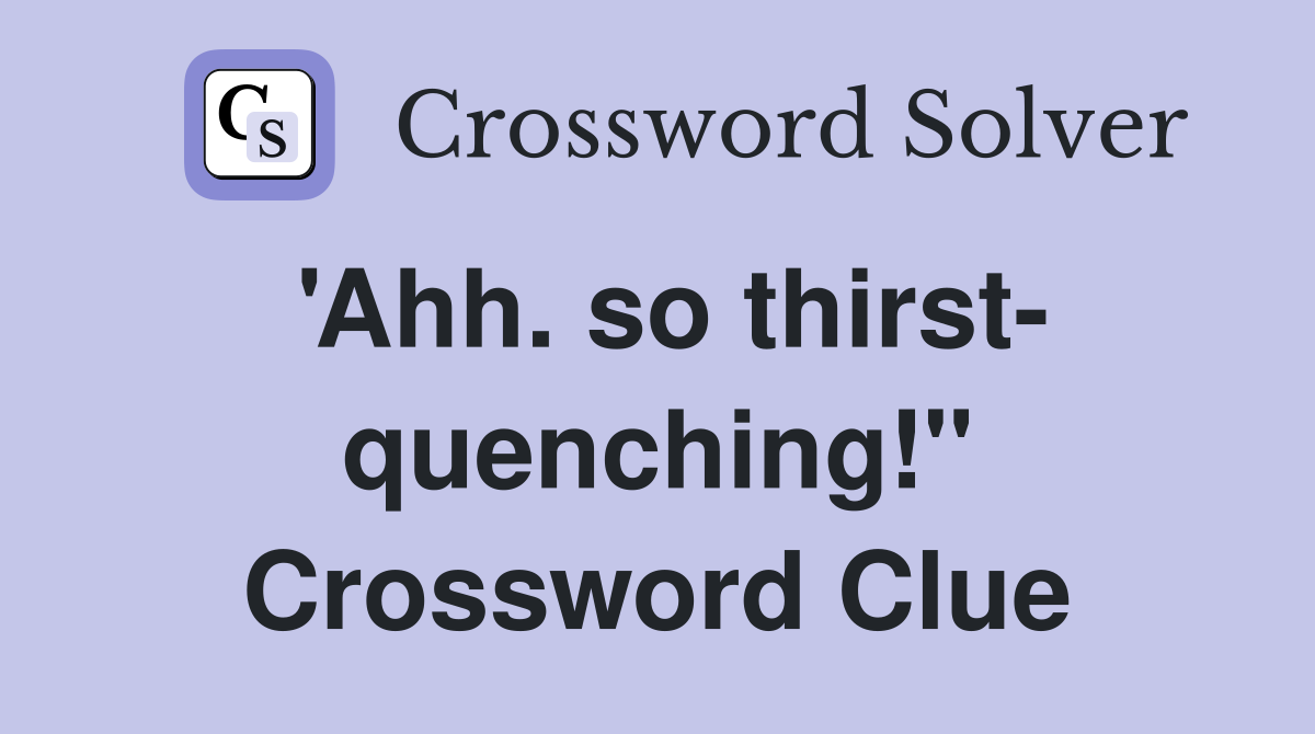 'Ahh. so thirst- quenching!" Crossword Clue
