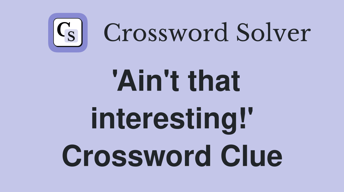 'Ain't that interesting!' Crossword Clue