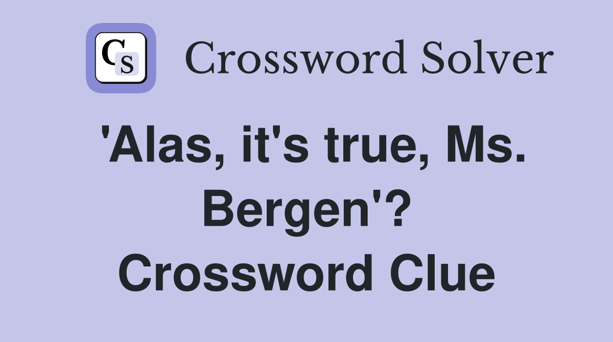 'Alas, it's true, Ms. Bergen'? Crossword Clue