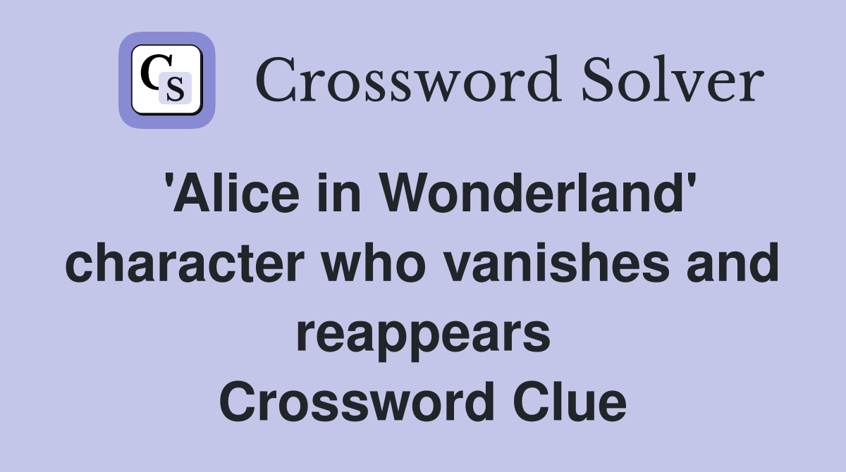 'Alice in Wonderland' character who vanishes and reappears Crossword Clue