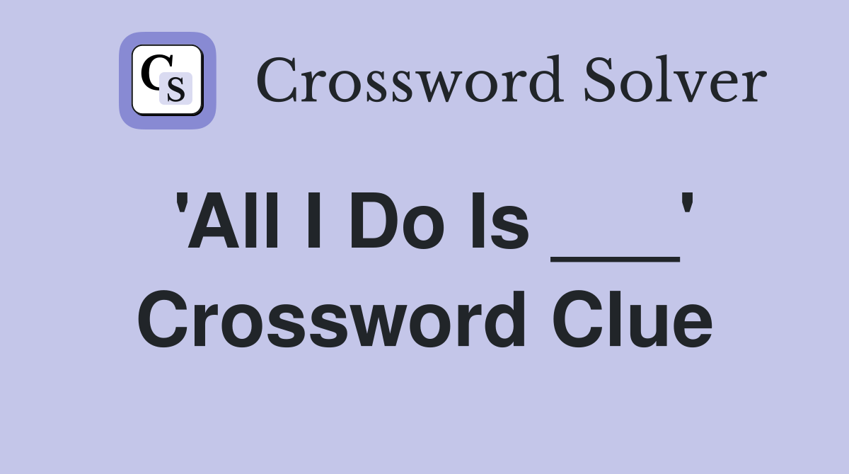 'All I Do Is ___' Crossword Clue