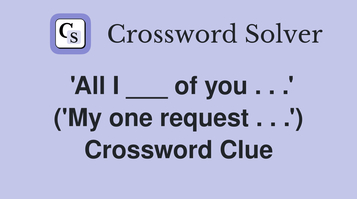 'All I ___ of you . . .' ('My one request . . .') Crossword Clue