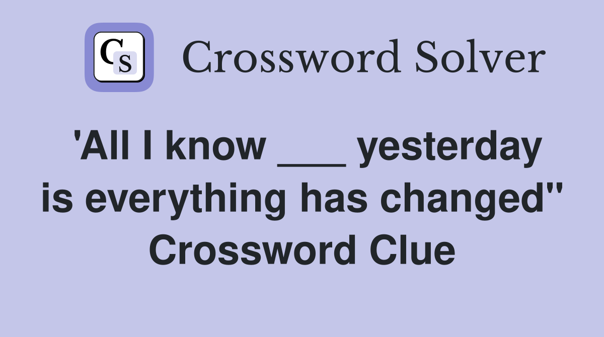 'All I know ___ yesterday is everything has changed" Crossword Clue
