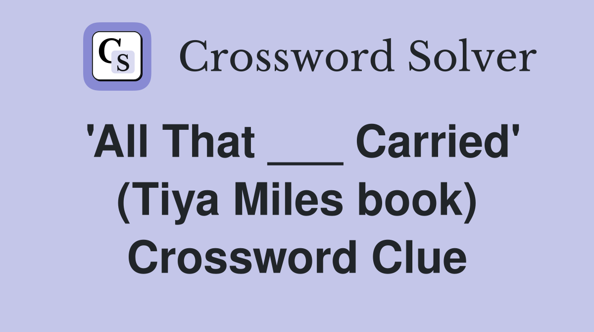 'All That ___ Carried' (Tiya Miles book) Crossword Clue